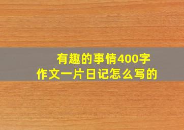 有趣的事情400字作文一片日记怎么写的