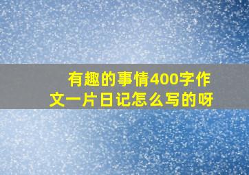 有趣的事情400字作文一片日记怎么写的呀