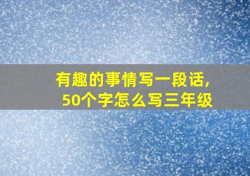 有趣的事情写一段话,50个字怎么写三年级