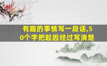 有趣的事情写一段话,50个字把起因经过写清楚