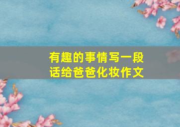 有趣的事情写一段话给爸爸化妆作文