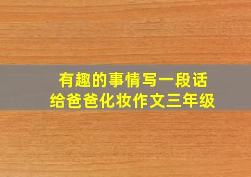 有趣的事情写一段话给爸爸化妆作文三年级