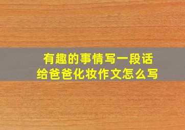 有趣的事情写一段话给爸爸化妆作文怎么写