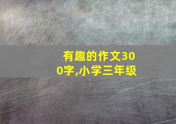 有趣的作文300字,小学三年级