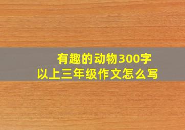 有趣的动物300字以上三年级作文怎么写