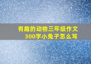 有趣的动物三年级作文300字小兔子怎么写