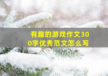 有趣的游戏作文300字优秀范文怎么写