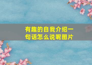 有趣的自我介绍一句话怎么说呢图片