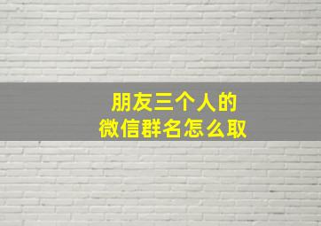 朋友三个人的微信群名怎么取