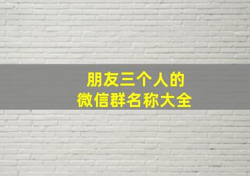 朋友三个人的微信群名称大全