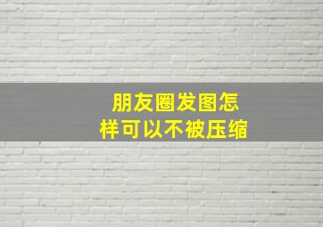 朋友圈发图怎样可以不被压缩