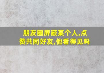 朋友圈屏蔽某个人,点赞共同好友,他看得见吗