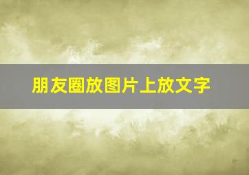 朋友圈放图片上放文字