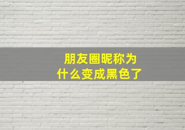 朋友圈昵称为什么变成黑色了