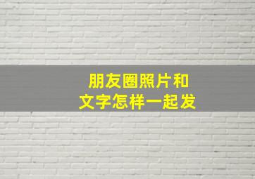 朋友圈照片和文字怎样一起发