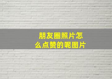 朋友圈照片怎么点赞的呢图片