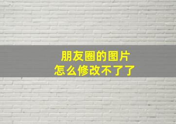 朋友圈的图片怎么修改不了了