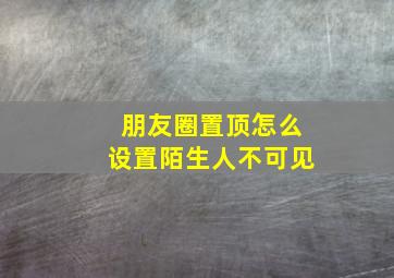 朋友圈置顶怎么设置陌生人不可见