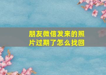 朋友微信发来的照片过期了怎么找回