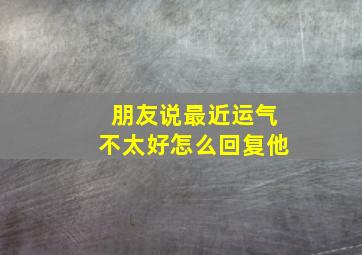 朋友说最近运气不太好怎么回复他