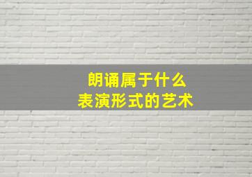 朗诵属于什么表演形式的艺术