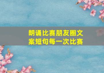 朗诵比赛朋友圈文案短句每一次比赛