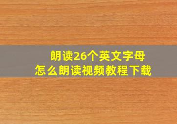 朗读26个英文字母怎么朗读视频教程下载