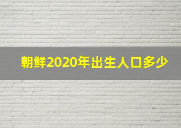 朝鲜2020年出生人口多少