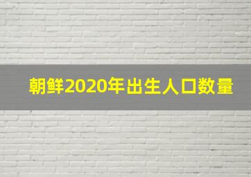 朝鲜2020年出生人口数量