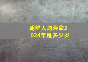 朝鲜人均寿命2024年是多少岁