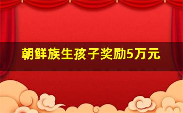 朝鲜族生孩子奖励5万元