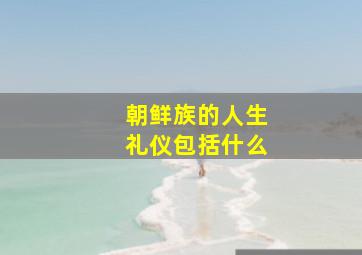 朝鲜族的人生礼仪包括什么