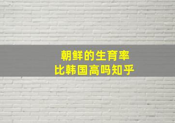 朝鲜的生育率比韩国高吗知乎