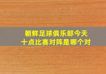 朝鲜足球俱乐部今天十点比赛对阵是哪个对