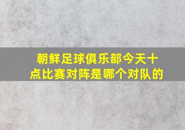 朝鲜足球俱乐部今天十点比赛对阵是哪个对队的