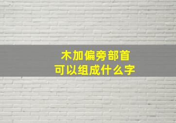 木加偏旁部首可以组成什么字