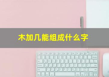 木加几能组成什么字