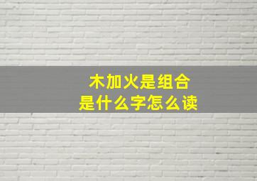 木加火是组合是什么字怎么读