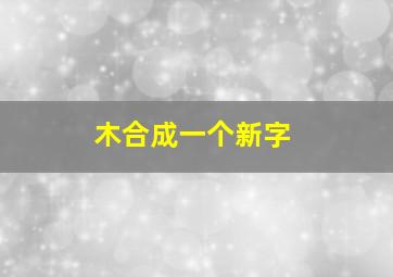 木合成一个新字