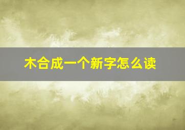 木合成一个新字怎么读