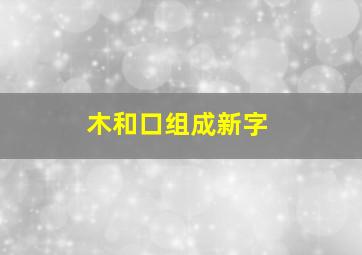 木和口组成新字