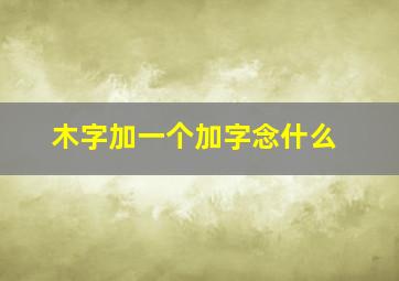 木字加一个加字念什么