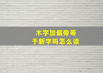 木字加偏旁等于新字吗怎么读