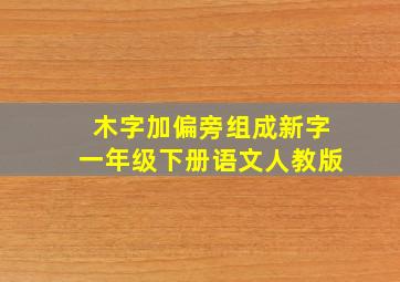 木字加偏旁组成新字一年级下册语文人教版