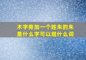 木字旁加一个姓朱的朱是什么字可以组什么词