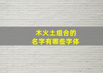 木火土组合的名字有哪些字体