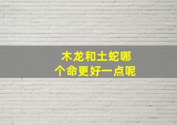 木龙和土蛇哪个命更好一点呢