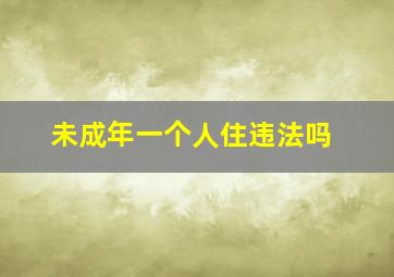 未成年一个人住违法吗