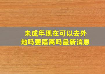 未成年现在可以去外地吗要隔离吗最新消息