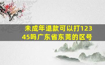 未成年退款可以打12345吗广东省东莞的区号